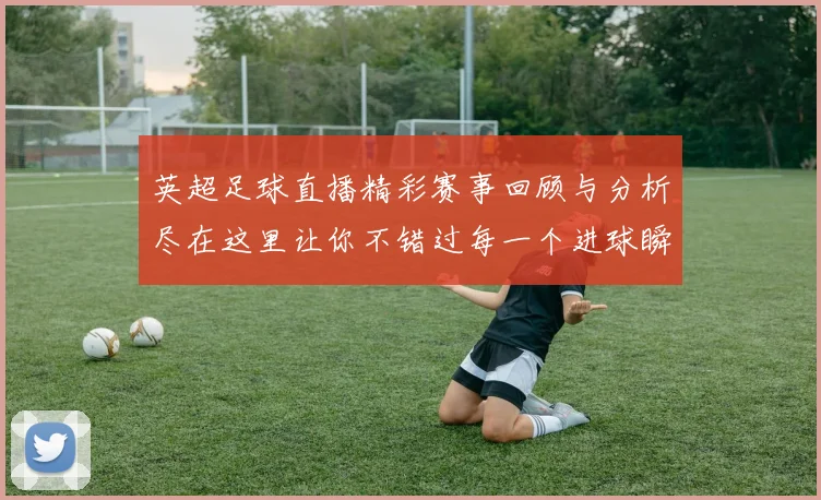 英超足球直播精彩赛事回顾与分析尽在这里让你不错过每一个进球瞬间