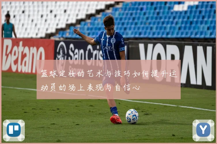篮球定妆的艺术与技巧如何提升运动员的场上表现与自信心