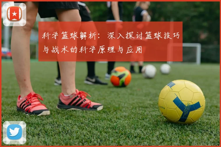 科学篮球解析：深入探讨篮球技巧与战术的科学原理与应用