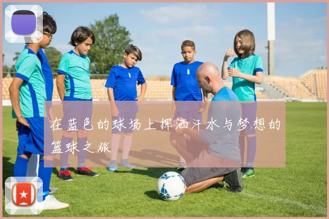 在蓝色的球场上挥洒汗水与梦想的篮球之旅