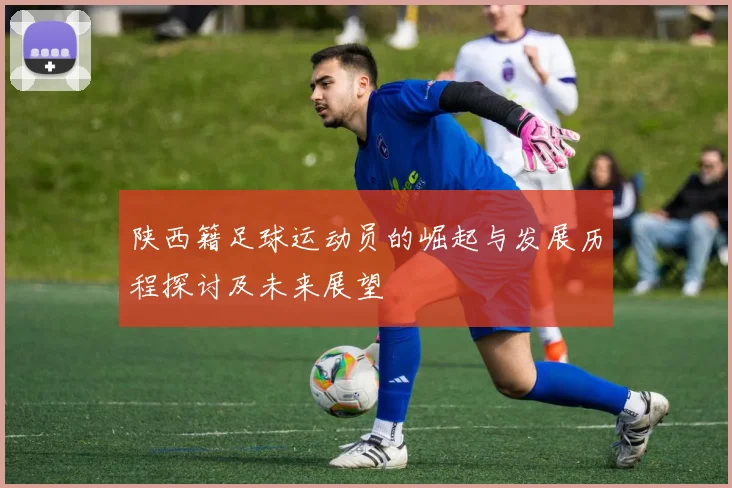 陕西籍足球运动员的崛起与发展历程探讨及未来展望