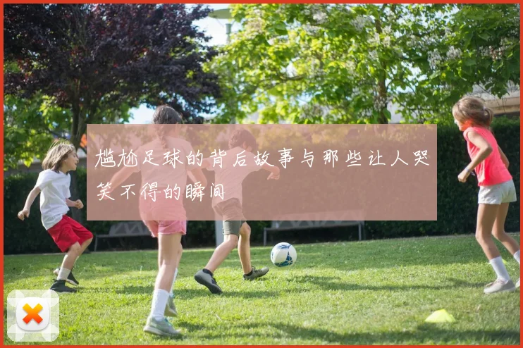 尴尬足球的背后故事与那些让人哭笑不得的瞬间
