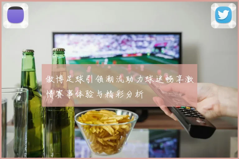 傲博足球引领潮流助力球迷畅享激情赛事体验与精彩分析