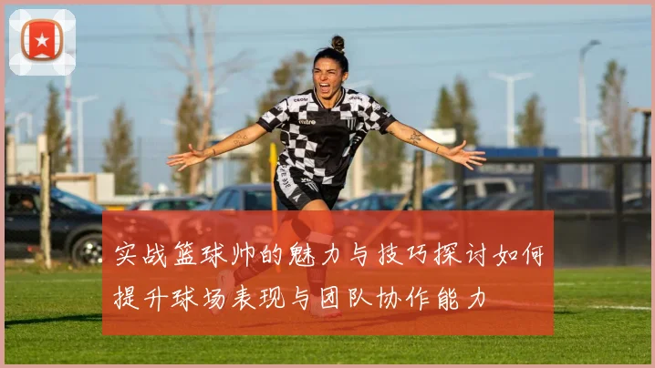 实战篮球帅的魅力与技巧探讨如何提升球场表现与团队协作能力