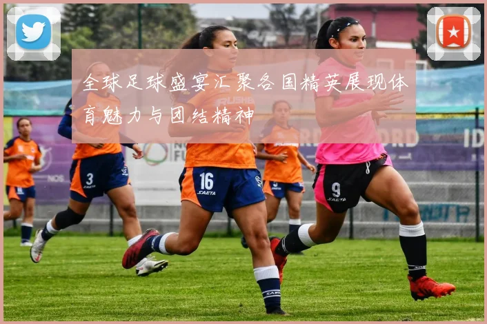 全球足球盛宴汇聚各国精英展现体育魅力与团结精神