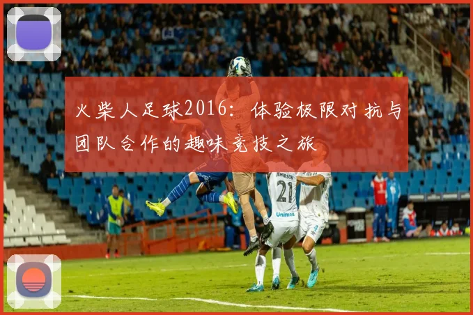 火柴人足球2016：体验极限对抗与团队合作的趣味竞技之旅