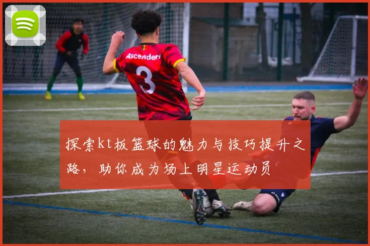 探索kt板篮球的魅力与技巧提升之路，助你成为场上明星运动员