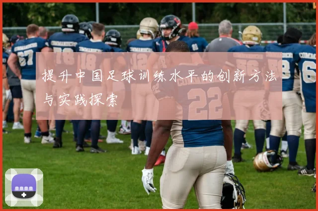 提升中国足球训练水平的创新方法与实践探索