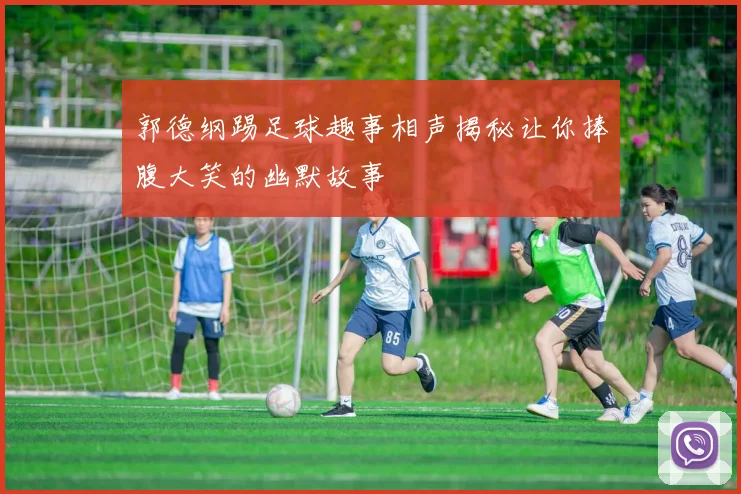 郭德纲踢足球趣事相声揭秘让你捧腹大笑的幽默故事