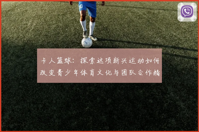 卡人篮球：探索这项新兴运动如何改变青少年体育文化与团队合作精神