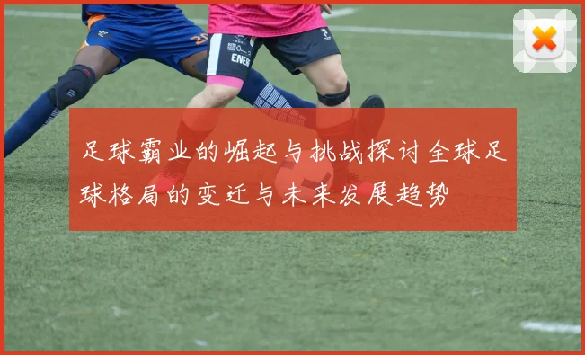 足球霸业的崛起与挑战探讨全球足球格局的变迁与未来发展趋势