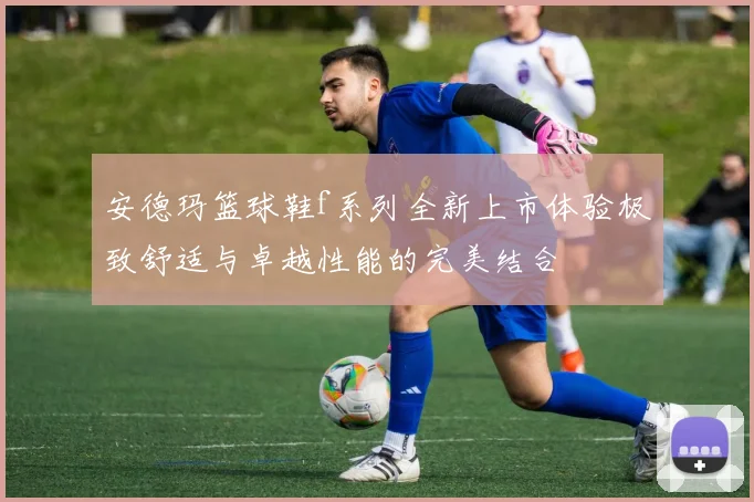 安德玛篮球鞋f系列全新上市体验极致舒适与卓越性能的完美结合
