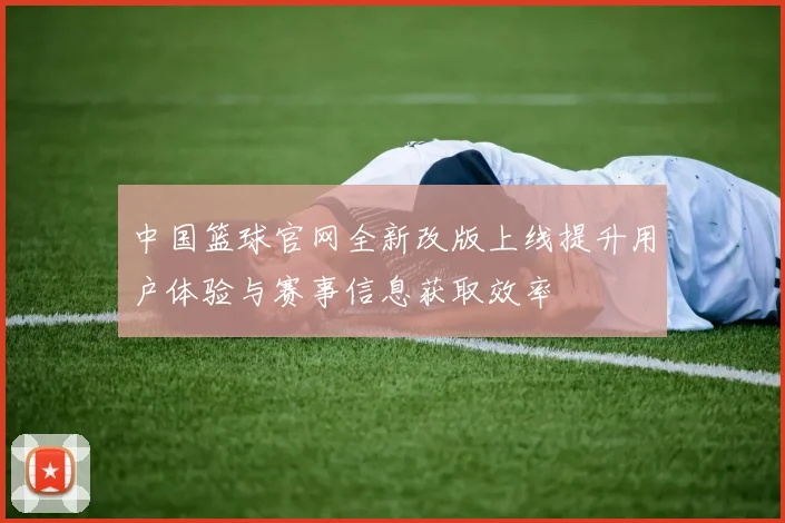 中国篮球官网全新改版上线提升用户体验与赛事信息获取效率