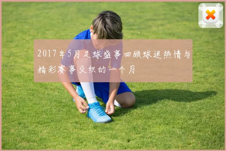 2017年5月足球盛事回顾球迷热情与精彩赛事交织的一个月
