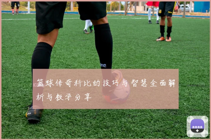 篮球传奇科比的技巧与智慧全面解析与教学分享