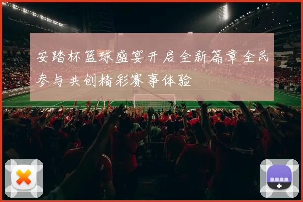 安踏杯篮球盛宴开启全新篇章全民参与共创精彩赛事体验