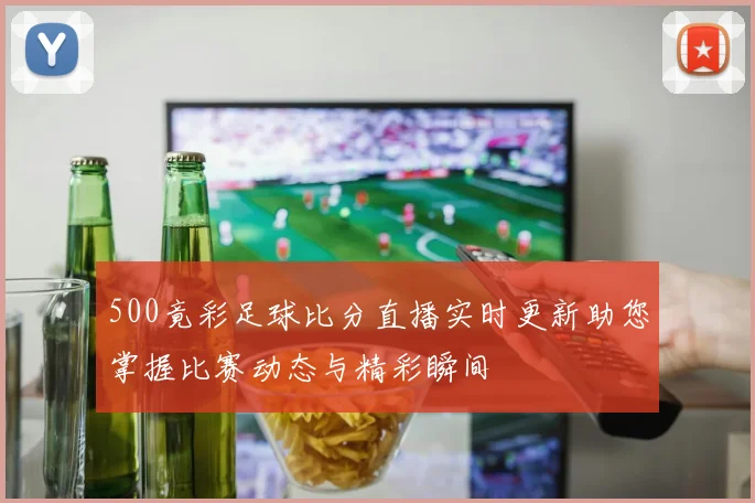 500竟彩足球比分直播实时更新助您掌握比赛动态与精彩瞬间